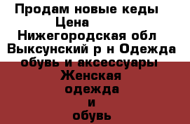 Продам новые кеды › Цена ­ 700 - Нижегородская обл., Выксунский р-н Одежда, обувь и аксессуары » Женская одежда и обувь   